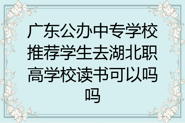 广东公办中专学校推荐学生去湖北职高学校读书可以吗吗