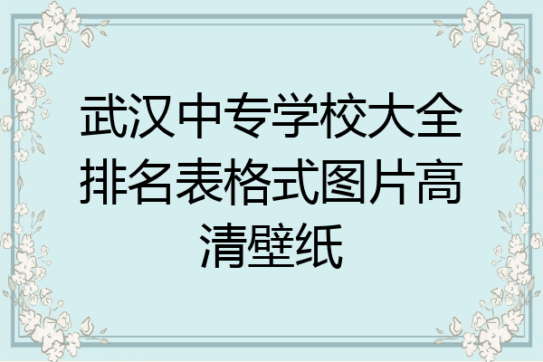 武汉中专学校大全排名表格式图片高清壁纸