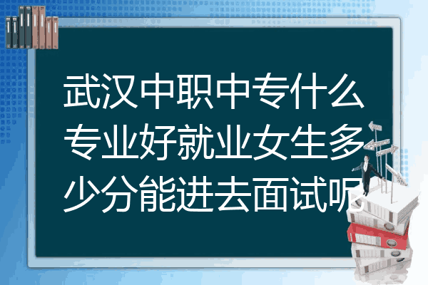 武汉中职中专什么专业好就业女生多少分能进去面试呢