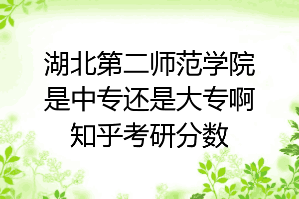湖北第二师范学院是中专还是大专啊知乎考研分数