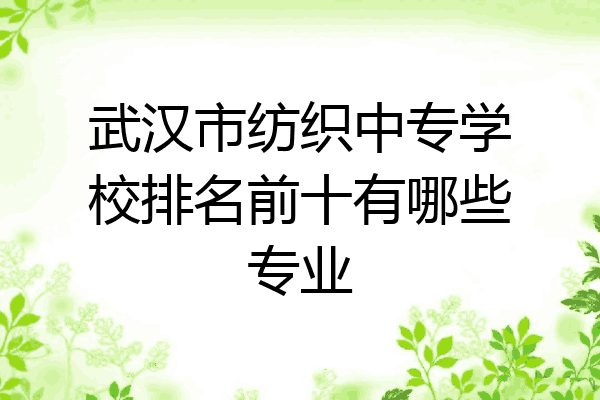 武汉市纺织中专学校排名前十有哪些专业