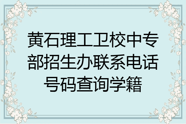 黄石理工卫校中专部招生办联系电话号码查询学籍