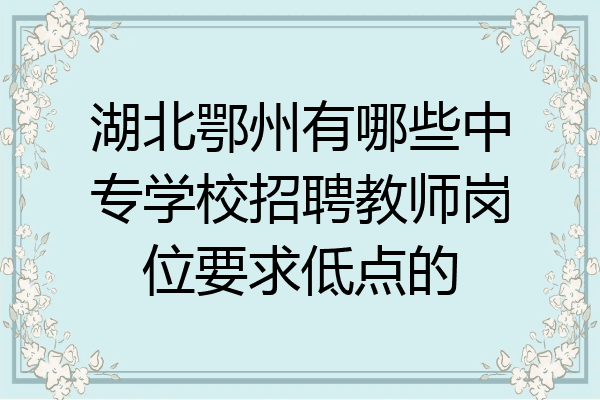 湖北鄂州有哪些中专学校招聘教师岗位要求低点的