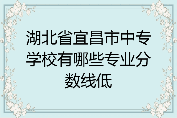 湖北省宜昌市中专学校有哪些专业分数线低