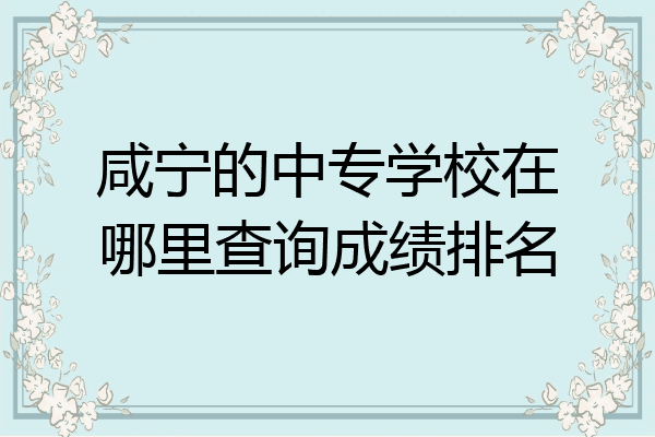 咸宁的中专学校在哪里查询成绩排名