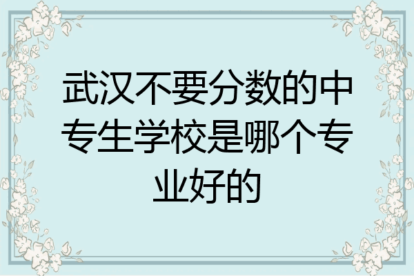 武汉不要分数的中专生学校是哪个专业好的