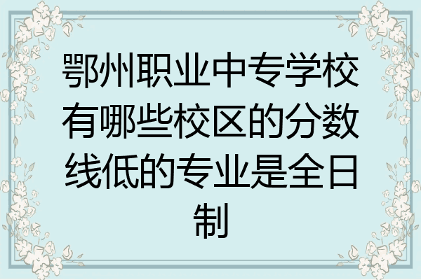 鄂州职业中专学校有哪些校区的分数线低的专业是全日制