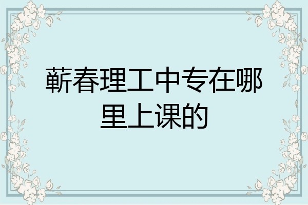 蕲春理工中专在哪里上课的