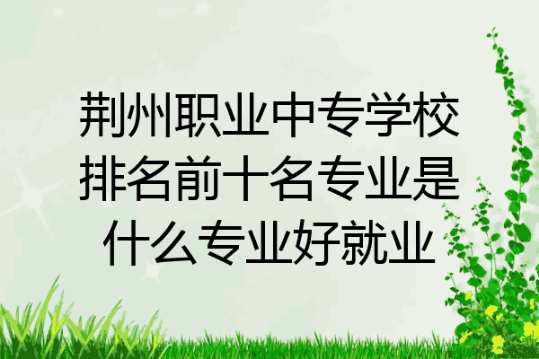 荆州职业中专学校排名前十名专业是什么专业好就业