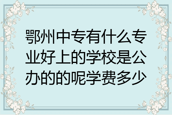 鄂州中专有什么专业好上的学校是公办的的呢学费多少