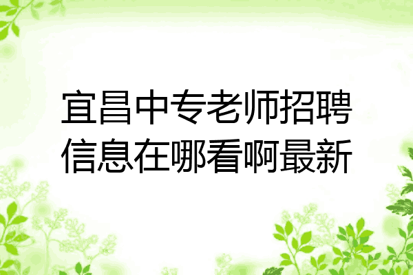 宜昌中专老师招聘信息在哪看啊最新