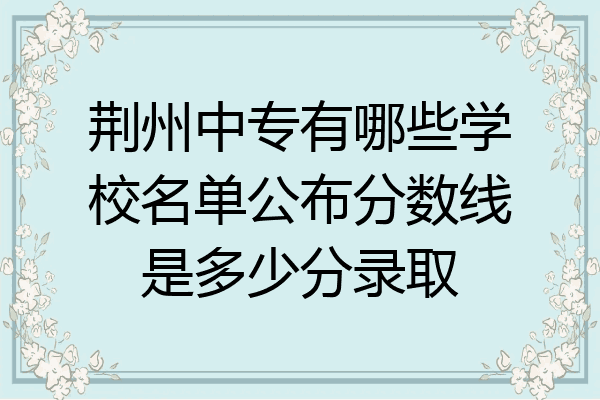荆州中专有哪些学校名单公布分数线是多少分录取