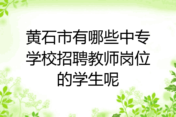 黄石市有哪些中专学校招聘教师岗位的学生呢