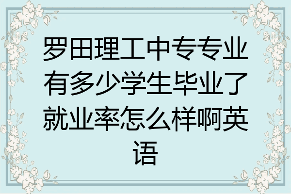 罗田理工中专专业有多少学生毕业了就业率怎么样啊英语
