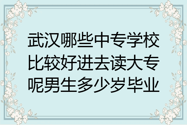 武汉哪些中专学校比较好进去读大专呢男生多少岁毕业