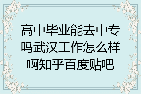 高中毕业能去中专吗武汉工作怎么样啊知乎百度贴吧