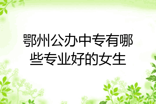 鄂州公办中专有哪些专业好的女生