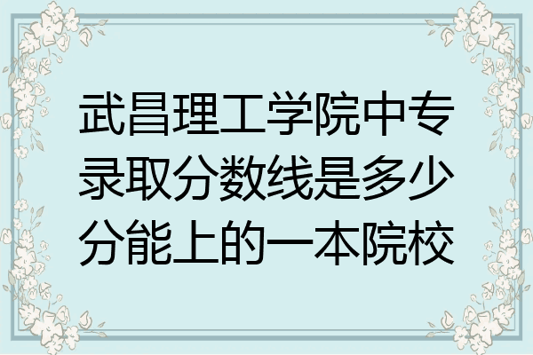 武昌理工学院中专录取分数线是多少分能上的一本院校