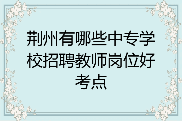 荆州有哪些中专学校招聘教师岗位好考点
