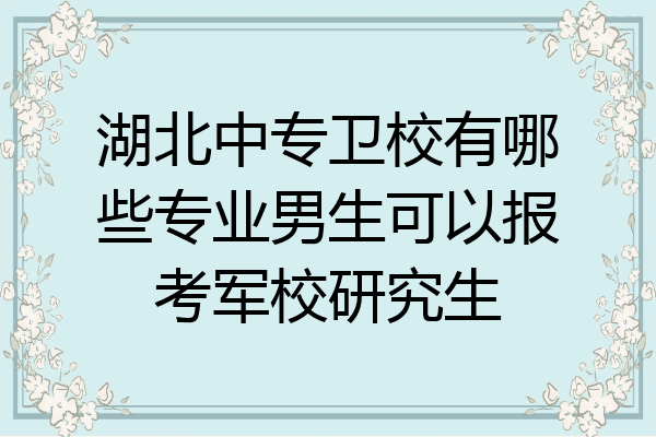湖北中专卫校有哪些专业男生可以报考军校研究生