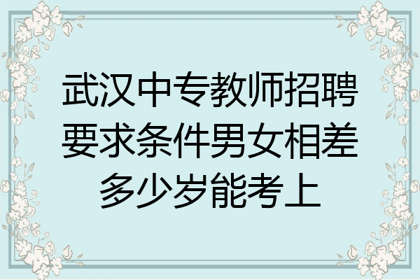 武汉中专教师招聘要求条件男女相差多少岁能考上