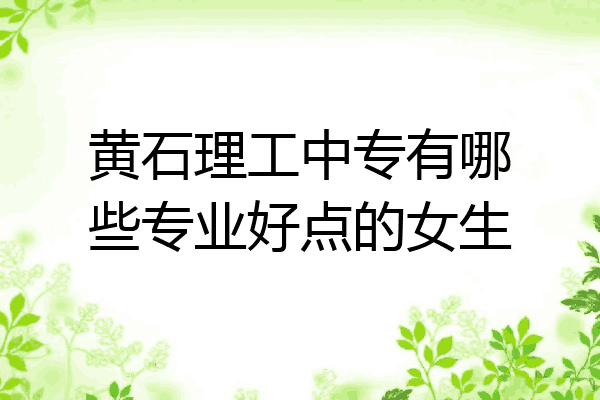 黄石理工中专有哪些专业好点的女生