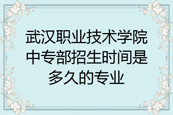 武汉职业技术学院中专部招生时间是多久的专业