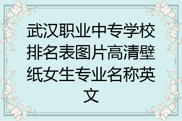 武汉职业中专学校排名表图片高清壁纸女生专业名称英文