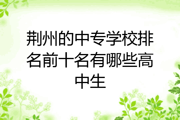 荆州的中专学校排名前十名有哪些高中生