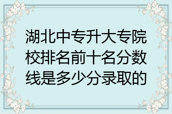 湖北中专升大专院校排名前十名分数线是多少分录取的