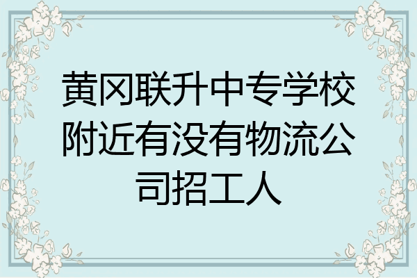 黄冈联升中专学校附近有没有物流公司招工人