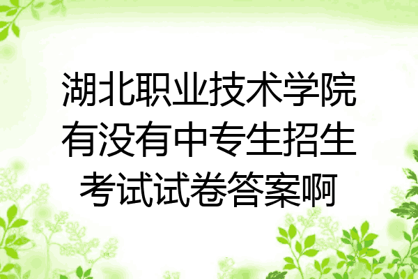 湖北职业技术学院有没有中专生招生考试试卷答案啊