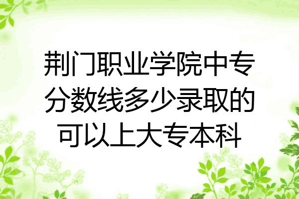 荆门职业学院中专分数线多少录取的可以上大专本科