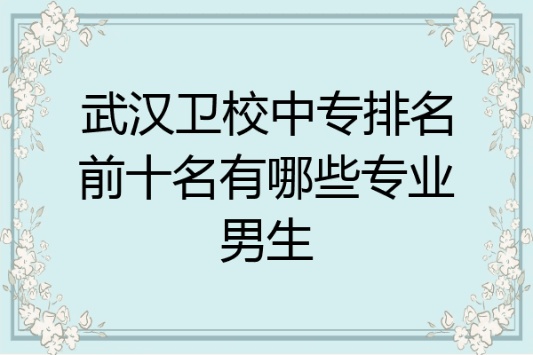 武汉卫校中专排名前十名有哪些专业男生
