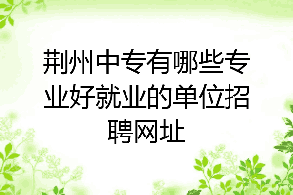 荆州中专有哪些专业好就业的单位招聘网址