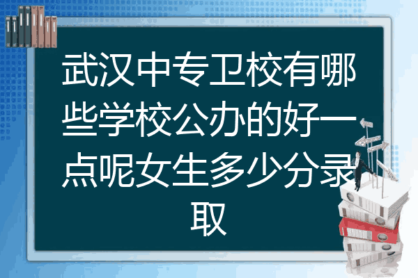 武汉中专卫校有哪些学校公办的好一点呢女生多少分录取