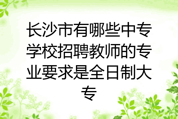 长沙市有哪些中专学校招聘教师的专业要求是全日制大专