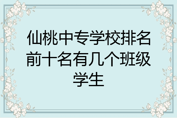 仙桃中专学校排名前十名有几个班级学生