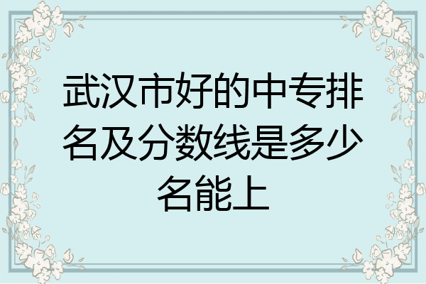 武汉市好的中专排名及分数线是多少名能上
