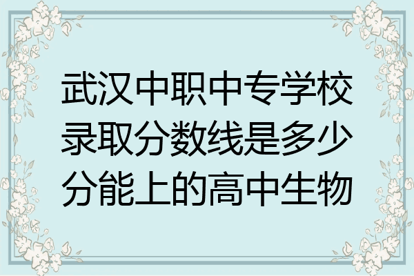 武汉中职中专学校录取分数线是多少分能上的高中生物