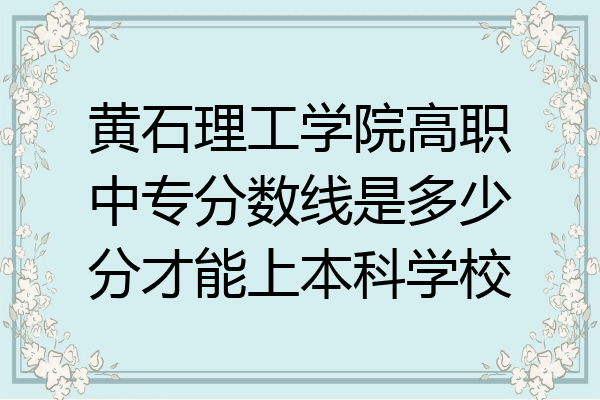 黄石理工学院高职中专分数线是多少分才能上本科学校