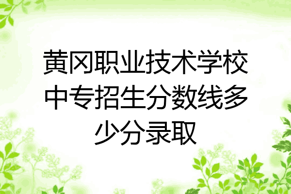 黄冈职业技术学校中专招生分数线多少分录取