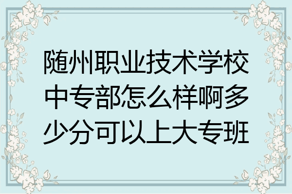 随州职业技术学校中专部怎么样啊多少分可以上大专班