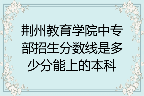 荆州教育学院中专部招生分数线是多少分能上的本科