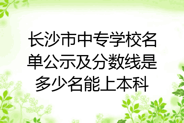 长沙市中专学校名单公示及分数线是多少名能上本科