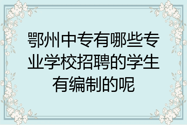 鄂州中专有哪些专业学校招聘的学生有编制的呢