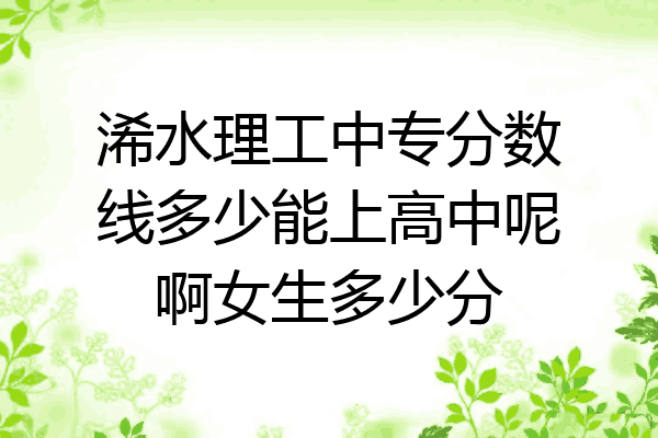 浠水理工中专分数线多少能上高中呢啊女生多少分