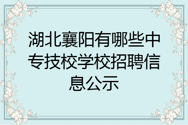 湖北襄阳有哪些中专技校学校招聘信息公示