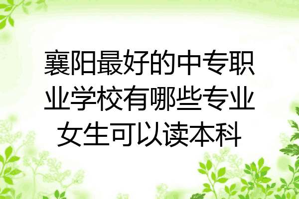 襄阳最好的中专职业学校有哪些专业女生可以读本科