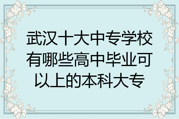 武汉十大中专学校有哪些高中毕业可以上的本科大专